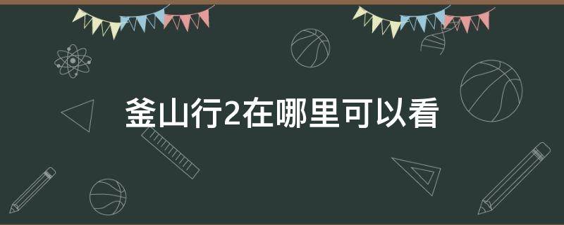 釜山行2在哪里可以看 釜山行2在哪里可以看完整版投屏