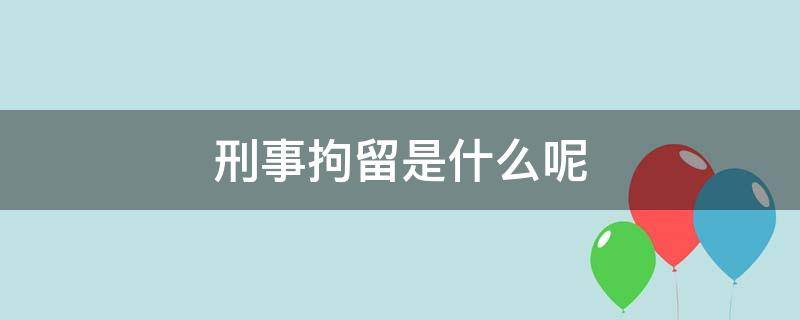 刑事拘留是什么呢（刑事拘留是拘留吗）