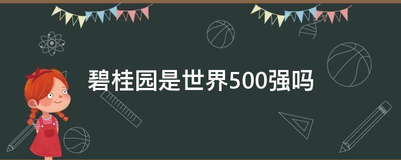 碧桂园是世界500强吗（中国碧桂园是世界500强吗）