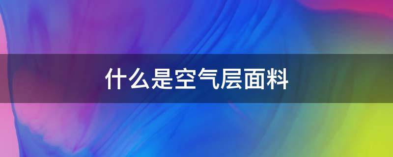 什么是空气层面料（什么叫空气层面料）