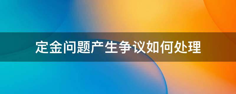 定金问题产生争议如何处理 定金的问题