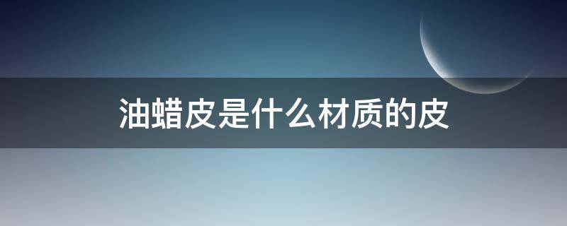 油蜡皮是什么材质的皮 问一下油蜡皮是什么皮啊