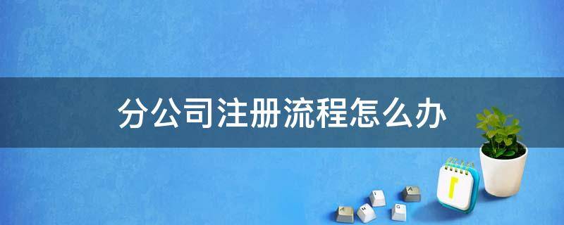 分公司注册流程怎么办 分公司注册需要哪些流程