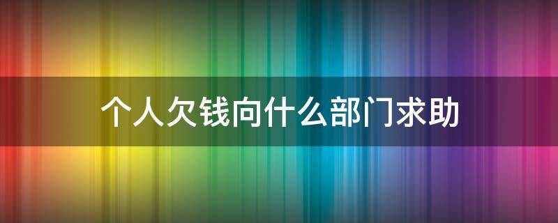 个人欠钱向什么部门求助（欠钱不还该向哪个部门求助）