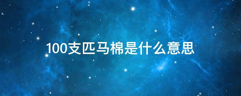 100支匹马棉是什么意思 100支匹马棉是什么意思?100支匹马棉是全棉吗?