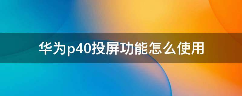 华为p40投屏功能怎么使用 华为p40可以投屏