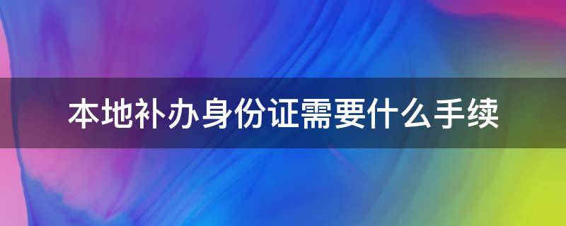 本地补办身份证需要什么手续（本地补办理身份证需要什么材料）