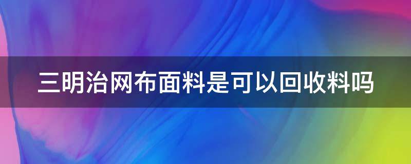 三明治网布面料是可以回收料吗（三明治网布面料是可以回收料吗为什么）