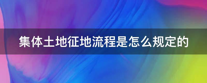 集体土地征地流程是怎么规定的 集体土地征地流程是怎么规定的呢