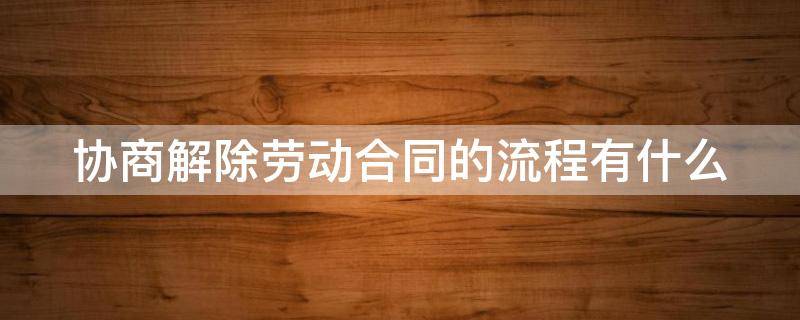 协商解除劳动合同的流程有什么 协商解除劳动合同的流程有什么规定