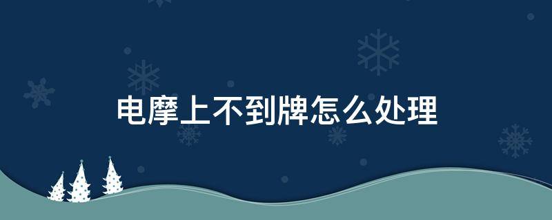 电摩上不到牌怎么处理 电摩上不了牌怎么办