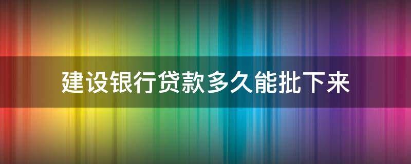 建设银行贷款多久能批下来（建设银行住房贷款多久能批下来）