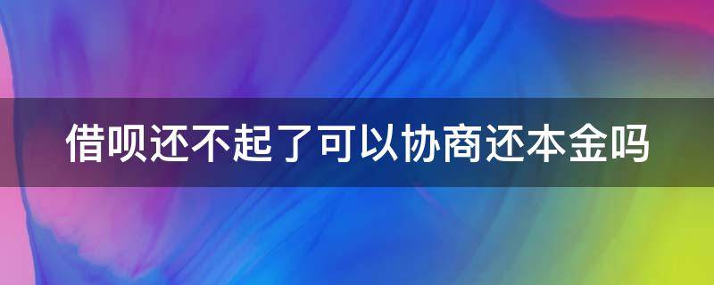 借呗还不起了可以协商还本金吗（借呗还不起了可以协商还本金吗）