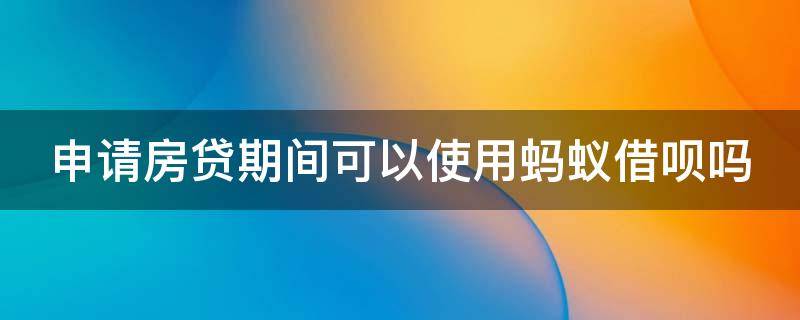 申请房贷期间可以使用蚂蚁借呗吗（申请房贷期间可以使用蚂蚁借呗吗知乎）