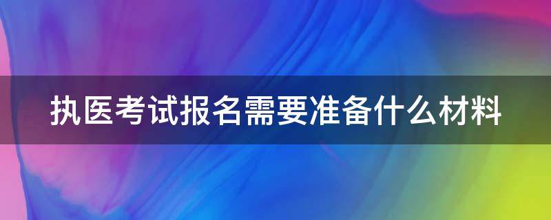 执医考试报名需要准备什么材料 执医报名需要的材料