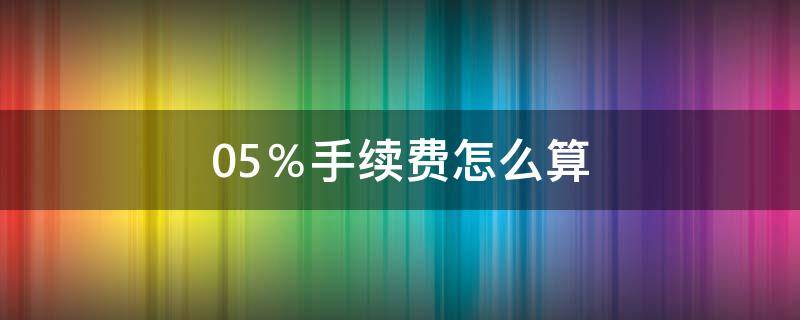 0.5％手续费怎么算 0.05%手续费怎么算