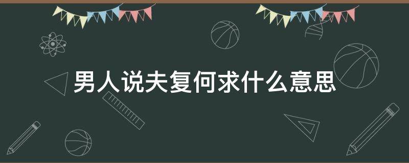 男人说夫复何求什么意思 男生对我说夫复何求