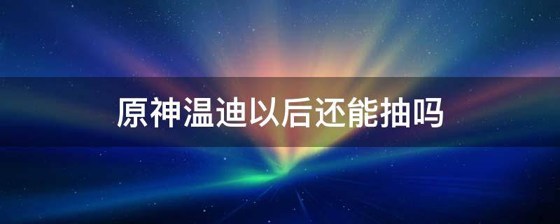 原神温迪以后还能抽吗 原神温迪以后还能抽吗?