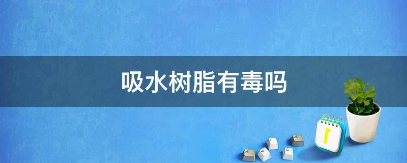 吸水树脂有毒吗 高分子吸水树脂有毒吗