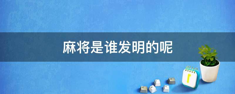 麻将是谁发明的呢（麻将是谁发明的呢?）