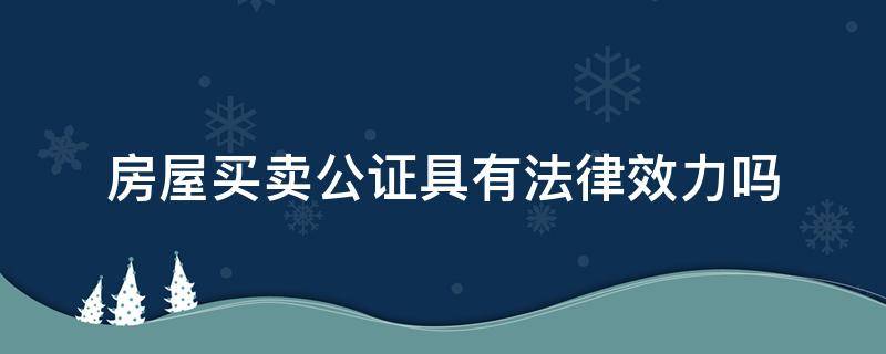 房屋买卖公证具有法律效力吗（房屋买卖公证书有法律效力吗）