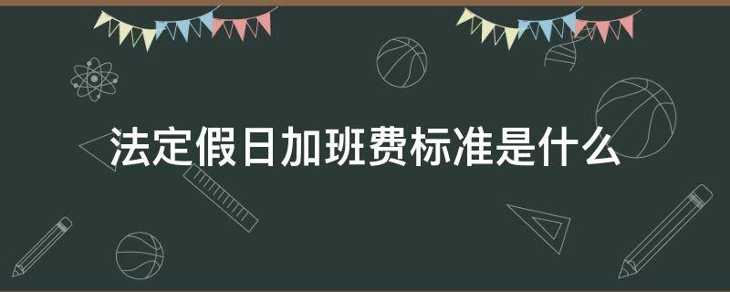 法定假日加班费标准是什么 法定节假日加班费用