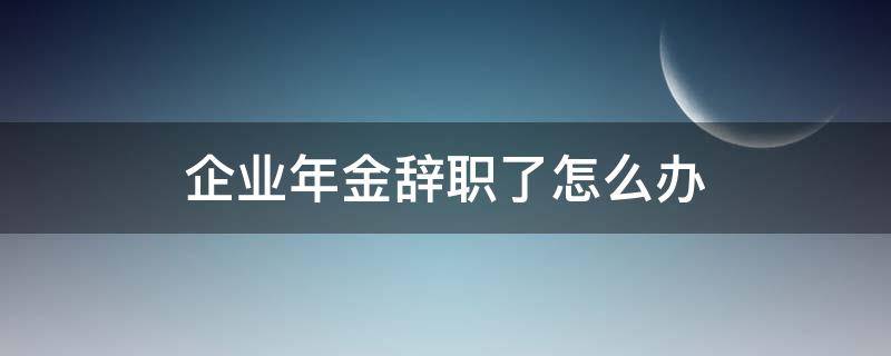 企业年金辞职了怎么办（企业员工辞职了企业年金怎么办）