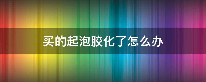 买的起泡胶化了怎么办（起泡胶化了该怎样拯救）