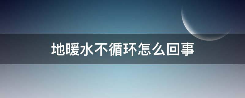 地暖水不循环怎么回事（地暖不循环怎么解决有哪些问题）