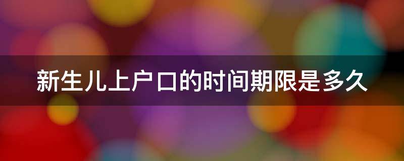 新生儿上户口的时间期限是多久（新生儿上户口期限规定）