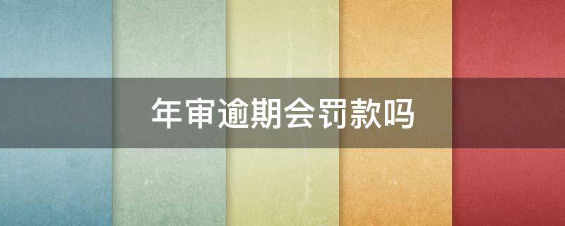 年审逾期会罚款吗 年审超过了会不会罚款