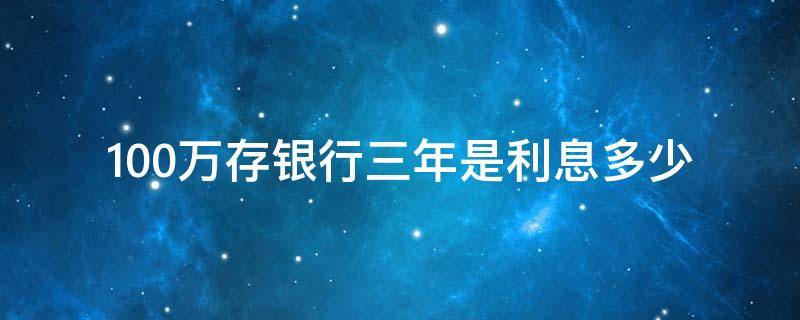 100万存银行三年是利息多少 100万存银行三年利率是多少