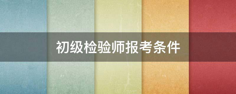 初级检验师报考条件 初级检验师报考条件需要专业对口