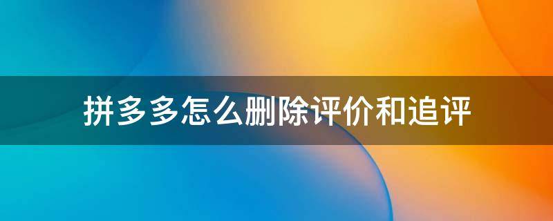 拼多多怎么删除评价和追评 拼多多评价了也追评了怎么修改删除