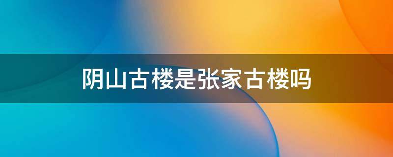 阴山古楼是张家古楼吗 阴山古楼是张家古楼吗?