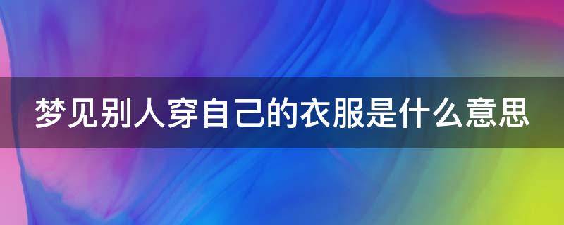 梦见别人穿自己的衣服是什么意思（梦见别人穿自己的衣服是什么意思啊）