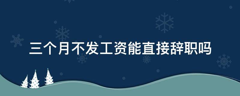 三个月不发工资能直接辞职吗 公司三个月没发工资可以辞职吗?