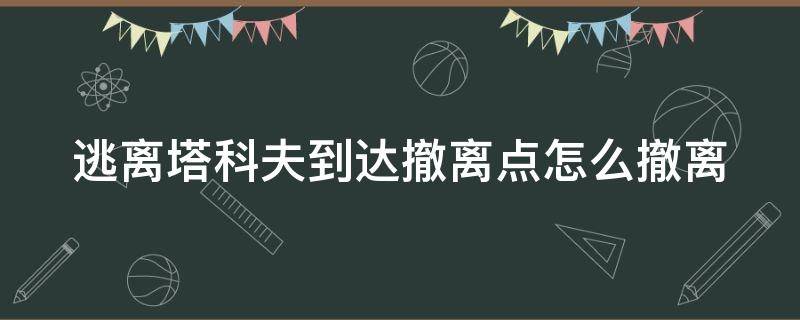 逃离塔科夫到达撤离点怎么撤离（逃离塔科夫到达撤离点按什么键撤离）