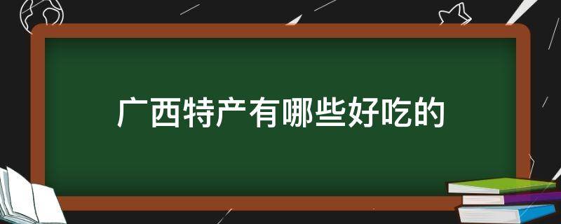 广西特产有哪些好吃的 广西有啥特产吃的