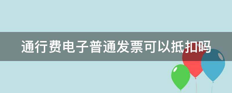 通行费电子普通发票可以抵扣吗（通行费电子普通发票怎么做账）