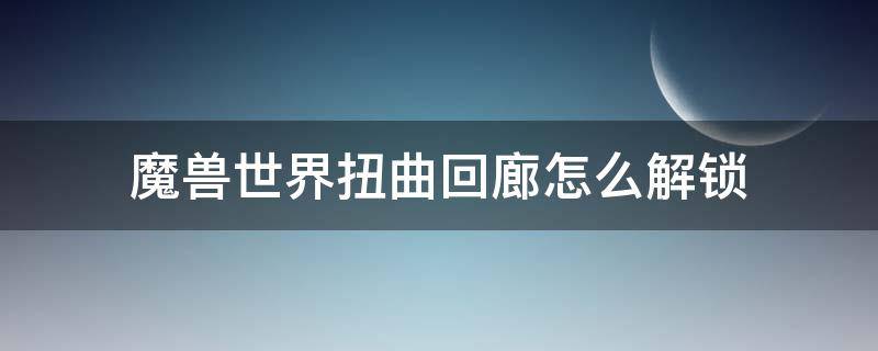 魔兽世界扭曲回廊怎么解锁（魔兽世界如何解锁扭曲回廊）