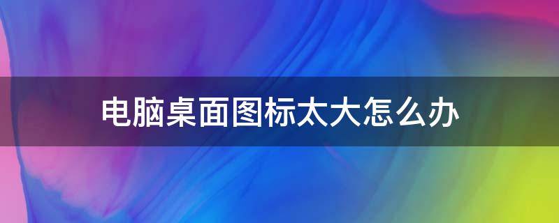 电脑桌面图标太大怎么办 电脑桌面图标显示太大怎么办