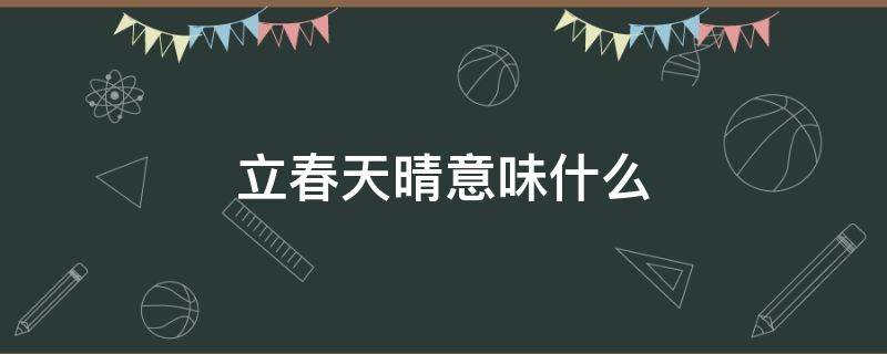 立春天晴意味什么（立春天晴有什么说法）