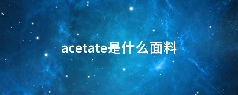 acetate是什么面料（acetate是什么面料好吗）