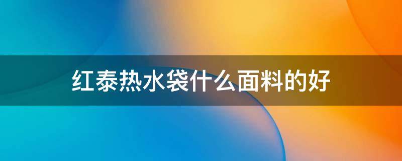 红泰热水袋什么面料的好 红泰热水袋哪里生产