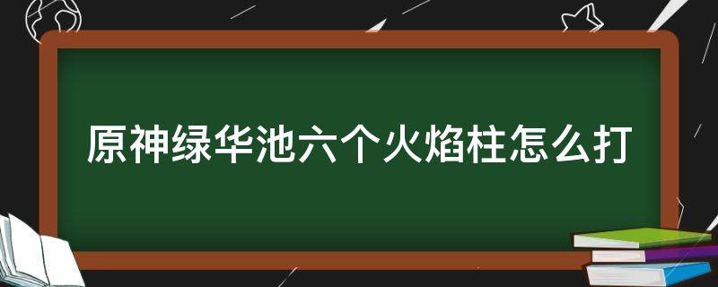 原神绿华池六个火焰柱怎么打（原神绿华池七个火柱怎么解开）