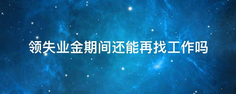 领失业金期间还能再找工作吗（领了失业金找到工作后又失业了,还可以继续领吗?）