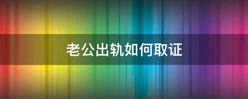 老公出轨如何取证 老公出轨如何取证,不知道他的手机密码