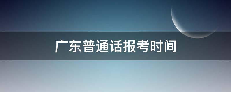 广东普通话报考时间（广东普通话报考时间2022）