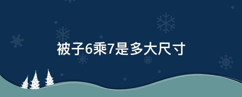 被子6乘7是多大尺寸 被子是6乘7是多大尺寸